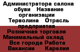 Администратора салона обуви › Название организации ­ Терволина › Отрасль предприятия ­ Розничная торговля › Минимальный оклад ­ 1 - Все города Работа » Вакансии   . Карелия респ.,Петрозаводск г.